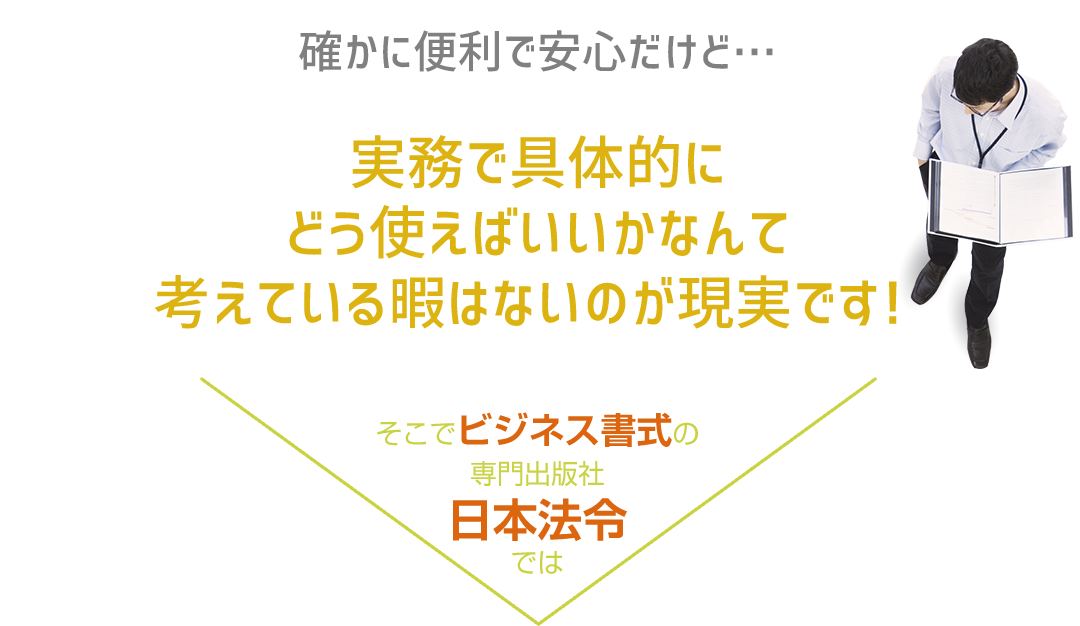 確かに便利で安心だけど…｜実務で具体的にどう使えばいいかなんて考えている暇はないのが現実です！｜そこでビジネス書式の専門出版社日本法令では