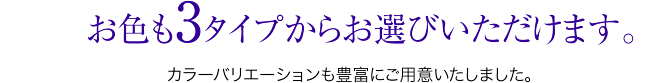 申込時選択必須項目。お色も3タイプからお選びいただけます。カラーバリエーションも豊富に取り揃えました。