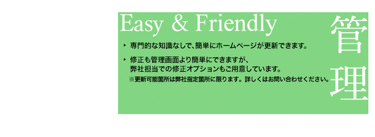 オプションメリット（3）専門的な知識なしで、簡単にホームページが更新できます。修正も管理画面より簡単に出来ますが、弊社担当での修正オプションも用意しています。更新可能箇所は弊社指定位置に限ります。詳しくはお問い合わせください。