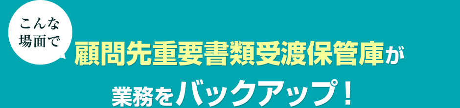 こんな場面で顧問先重要書類受渡保管庫が業務をバックアップ！