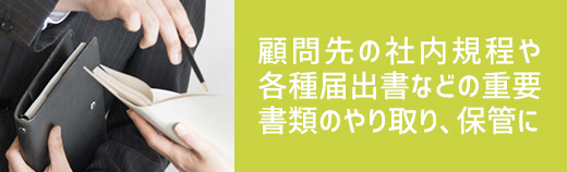 顧問先の社内規程や各種届出書などの重要書類のやり取り、保管に