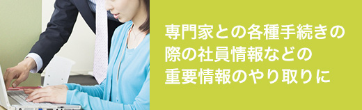 専門家との各種手続きの際の社員情報などの重要情報のやり取りに