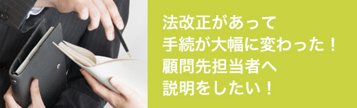 法改正があって手続が大幅に変わった！顧問先担当者へ説明をしたい！