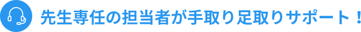 先生専任の担当者が手取り足取りサポート！