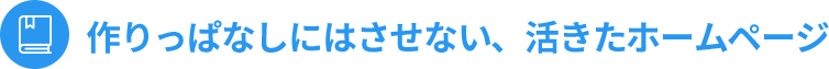 作りっぱなしにはさせない、活きたホームページ