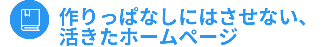 作りっぱなしにはさせない、活きたホームページ