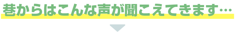 巷からはこんな声が聞こえてきます…