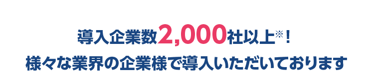 導入企業数2,000社以上※！様々な業界の企業様で導入いただいております