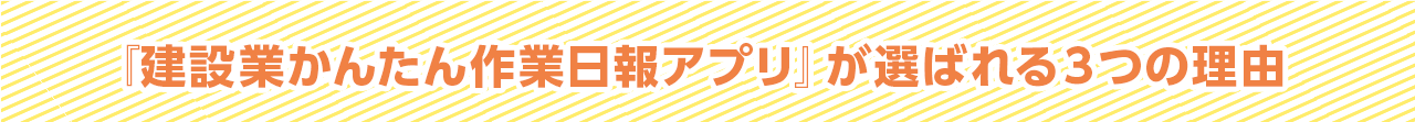 『建設業かんたん作業日報アプリ』が選ばれる３つの理由