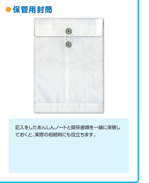 ●保管用封筒
記入をしたあんしんノートと関係書類を一緒に保管しておくと、実際の相続時にも役立ちます。