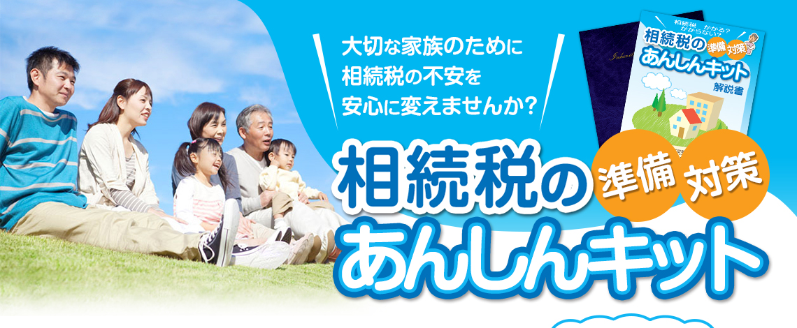 大切な家族のために
相続税の不安を
安心に変えませんか？
相続税の準備・対策あんしんキット