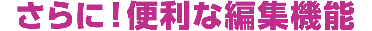 さらに！便利な編集機能