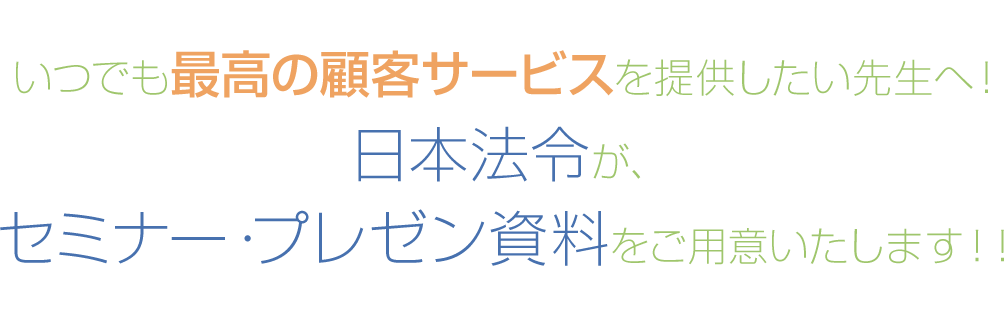 いつでも最高の顧客サービスを提供したい先生へ！日本法令が、セミナー・プレゼン資料をご用意いたします！！