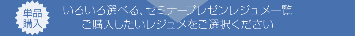 いろいろ選べる、セミナープレゼンレジュメ一覧ご購入したいレジュメをご選択ください