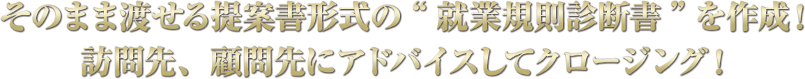 そのまま渡せる提案書形式の“就業規則診断書”を作成！訪問先、顧問先にアドバイスしてクロージング！