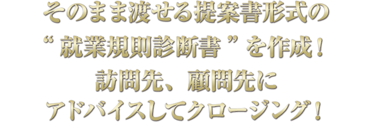 そのまま渡せる提案書形式の“就業規則診断書”を作成！訪問先、顧問先にアドバイスしてクロージング！