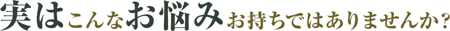 実はこんなお悩みお持ちではありませんか？