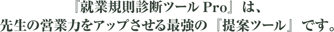 『就業規則診断ツールPro』は、先生の営業力をアップさせる最強の『提案ツール』です。