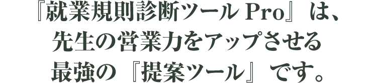 『就業規則診断ツールPro』は、先生の営業力をアップさせる最強の『提案ツール』です。