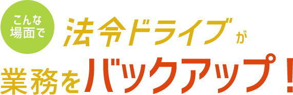 法令ドライブが業務をバックアップ！