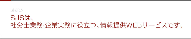 SJSは、社労士業務・企業業務に役立つ、情報提供WEBサービスです。