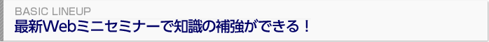 最新Webミニセミナーで知識の補強ができる！