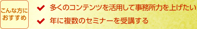 こんな方におすすめ。多くのコンテンツを活用して事務所力を上げたい。年に複数のセミナーを受講する。