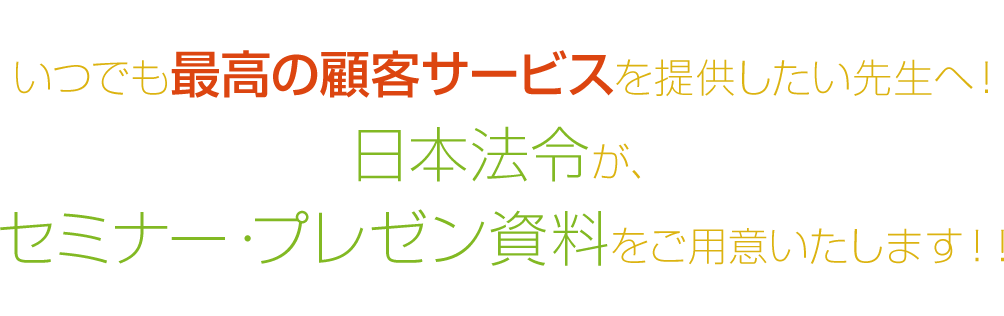 いつでも最高の顧客サービスを提供したい先生へ！日本法令が、セミナー・プレゼン資料をご用意いたします！！