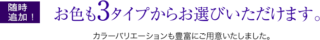 申込時選択必須項目。お色も3タイプからお選びいただけます。カラーバリエーションも豊富に取り揃えました。