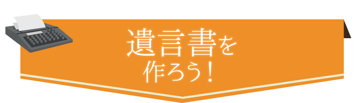 遺言書を作ろう！